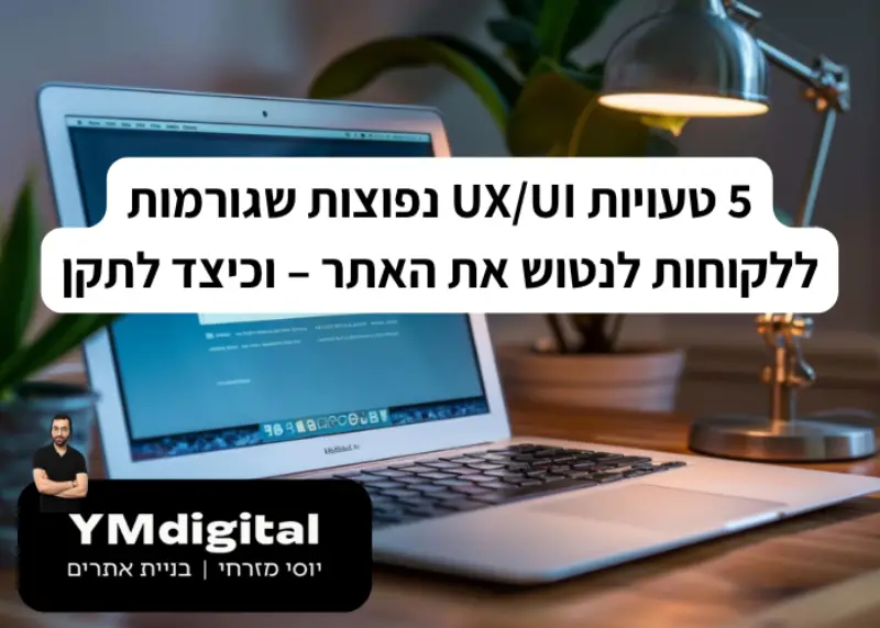 5 טעויות UXUI נפוצות שגורמות ללקוחות לנטוש את האתר – וכיצד לתקן